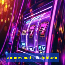 animes mais 18 dublado